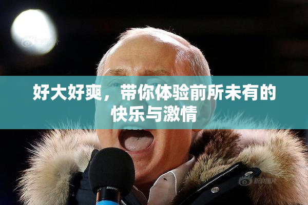 好大好爽，带你体验前所未有的快乐与激情