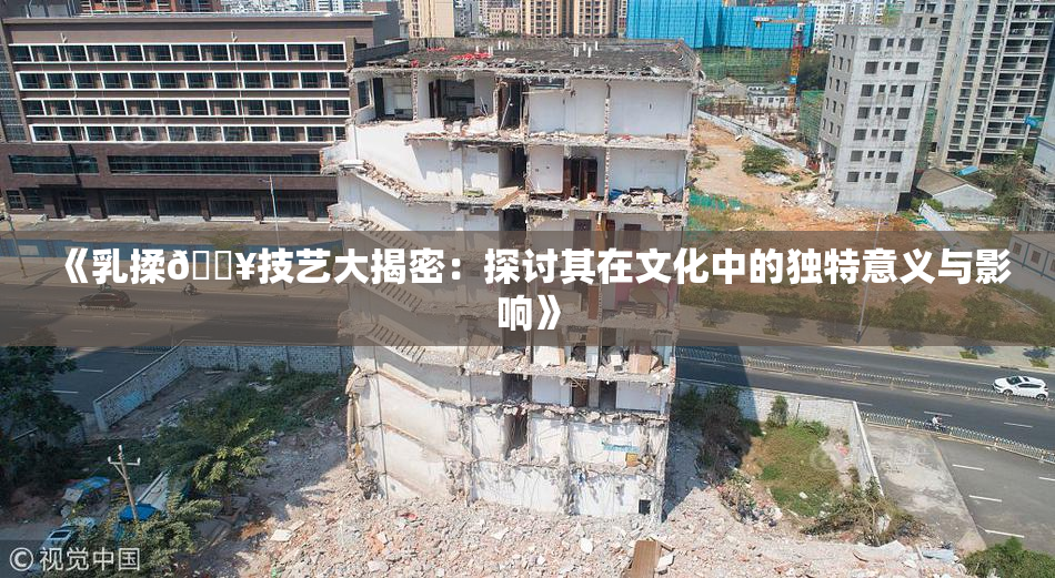 《乳揉🔥技艺大揭密：探讨其在文化中的独特意义与影响》