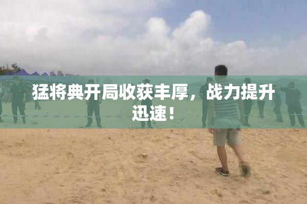 猛将典开局收获丰厚，战力提升迅速！
