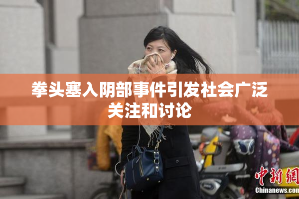 拳头塞入阴部事件引发社会广泛关注和讨论