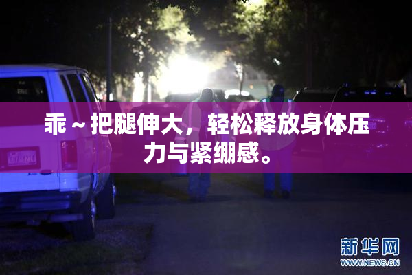 乖～把腿伸大，轻松释放身体压力与紧绷感。
