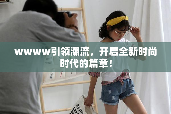 wwww引领潮流，开启全新时尚时代的篇章！
