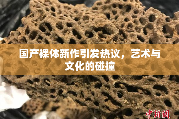 国产裸体新作引发热议，艺术与文化的碰撞
