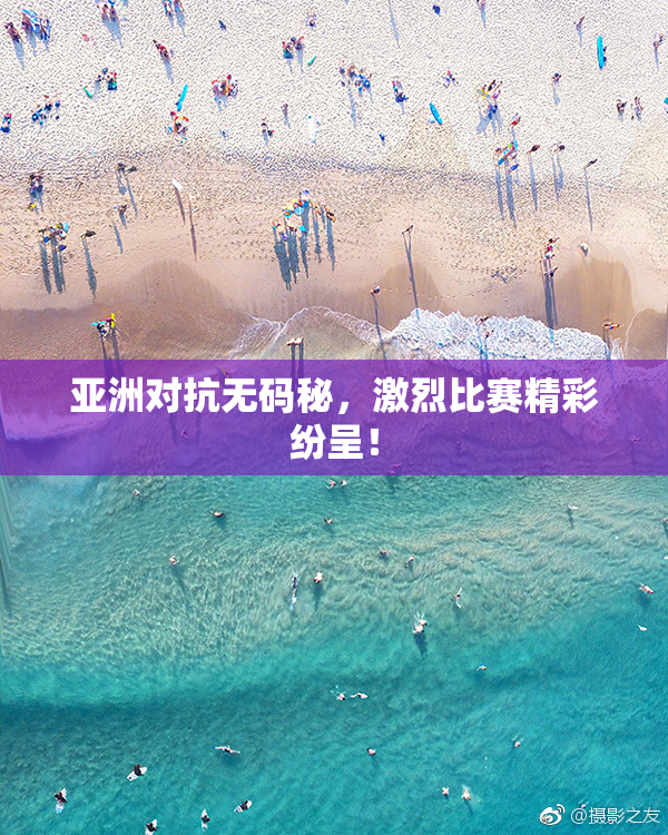 亚洲对抗无码秘，激烈比赛精彩纷呈！