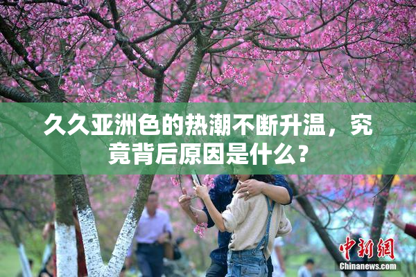 久久亚洲色的热潮不断升温，究竟背后原因是什么？