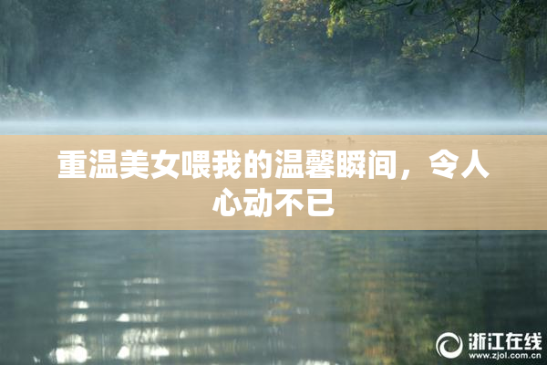 重温美女喂我的温馨瞬间，令人心动不已
