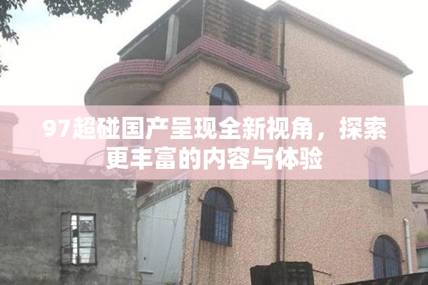 97超碰国产呈现全新视角，探索更丰富的内容与体验