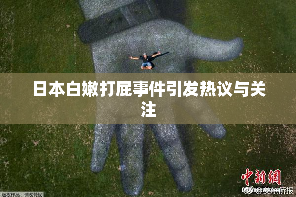 日本白嫩打屁事件引发热议与关注
