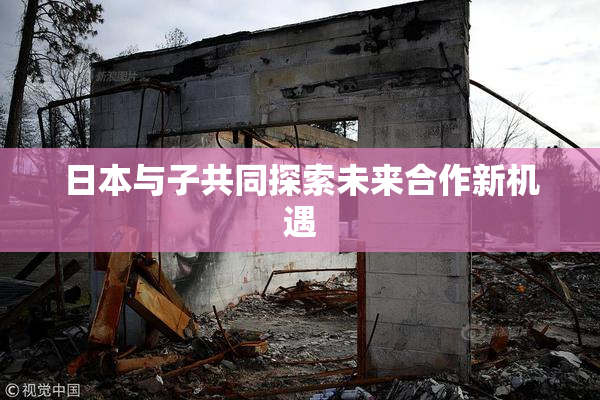 日本与子共同探索未来合作新机遇