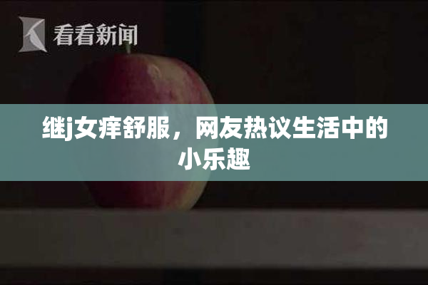 继j女痒舒服，网友热议生活中的小乐趣