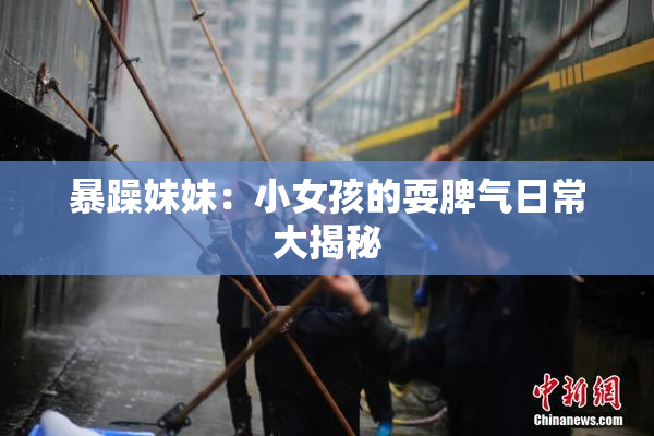 暴躁妹妹：小女孩的耍脾气日常大揭秘