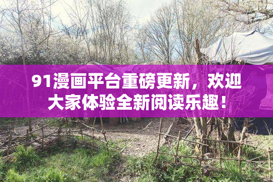 91漫画平台重磅更新，欢迎大家体验全新阅读乐趣！