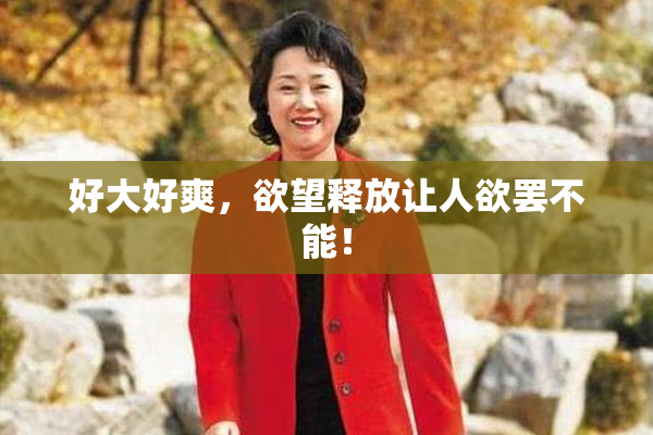 好大好爽，欲望释放让人欲罢不能！