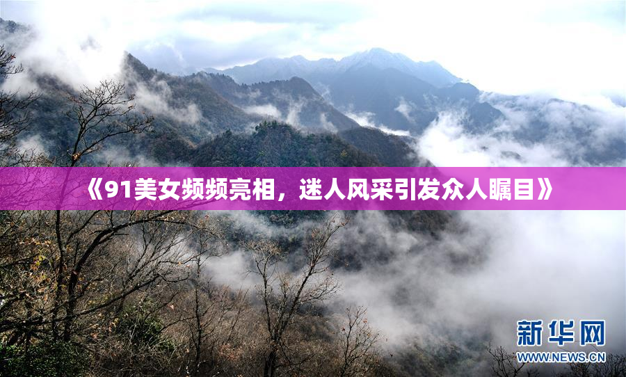 《91美女频频亮相，迷人风采引发众人瞩目》
