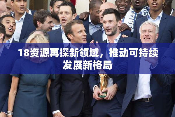 18资源再探新领域，推动可持续发展新格局
