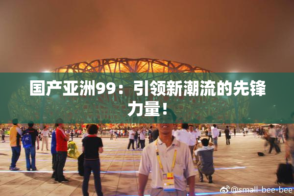 国产亚洲99：引领新潮流的先锋力量！