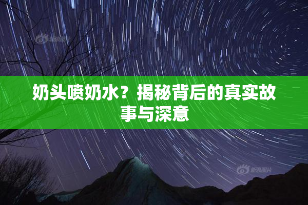 奶头喷奶水？揭秘背后的真实故事与深意