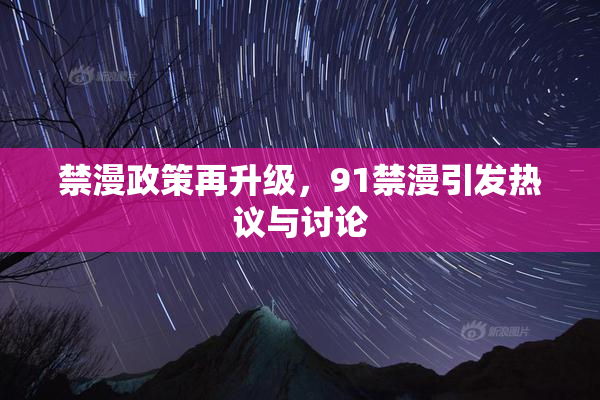 禁漫政策再升级，91禁漫引发热议与讨论