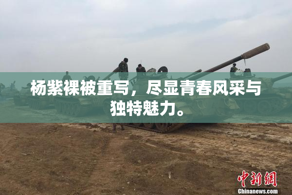 杨紫裸被重写，尽显青春风采与独特魅力。