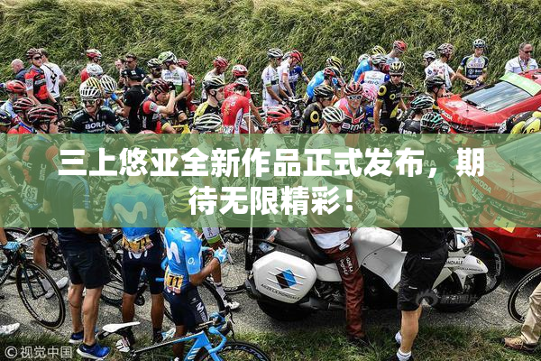 三上悠亚全新作品正式发布，期待无限精彩！