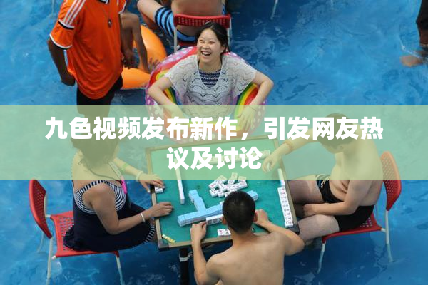 九色视频发布新作，引发网友热议及讨论