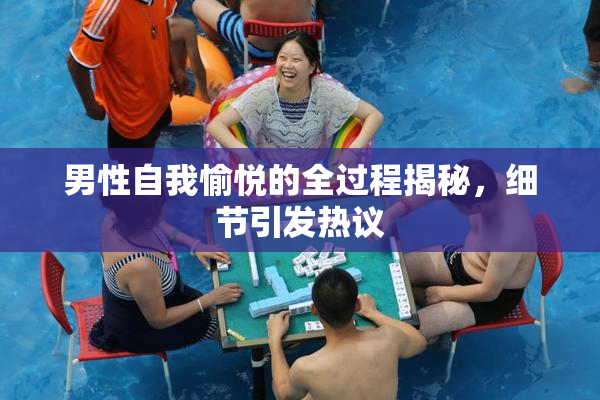 男性自我愉悦的全过程揭秘，细节引发热议