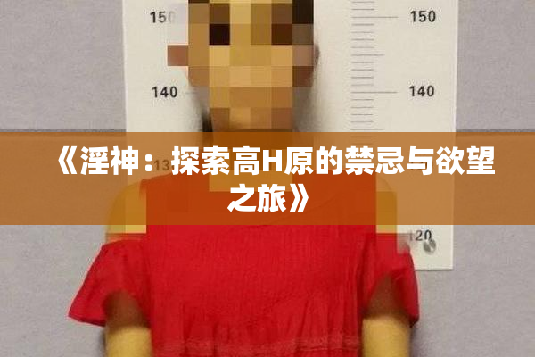 《淫神：探索高H原的禁忌与欲望之旅》