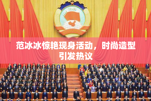 范冰冰惊艳现身活动，时尚造型引发热议
