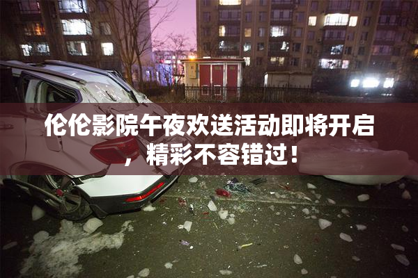 伦伦影院午夜欢送活动即将开启，精彩不容错过！