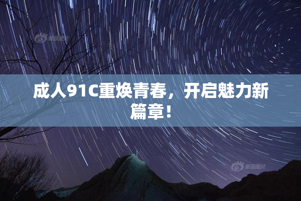成人91C重焕青春，开启魅力新篇章！