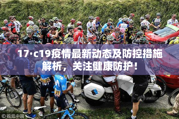 17·c19疫情最新动态及防控措施解析，关注健康防护！