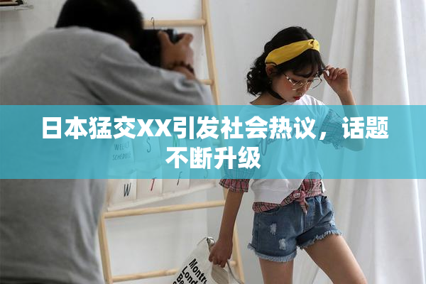 日本猛交XX引发社会热议，话题不断升级