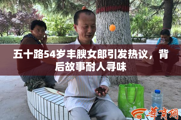 五十路54岁丰腴女郎引发热议，背后故事耐人寻味