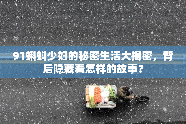 91蝌蚪少妇的秘密生活大揭密，背后隐藏着怎样的故事？