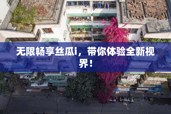 无限畅享丝瓜i，带你体验全新视界！