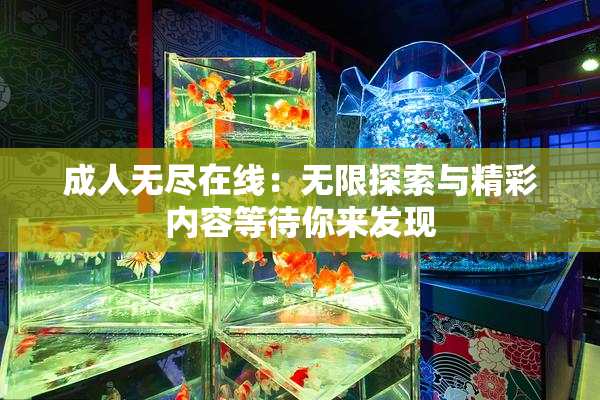 成人无尽在线：无限探索与精彩内容等待你来发现