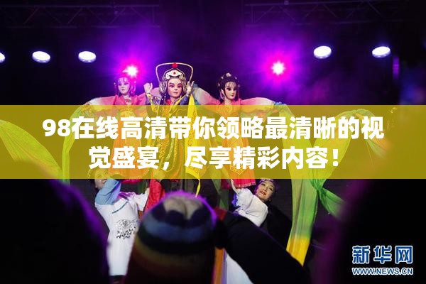 98在线高清带你领略最清晰的视觉盛宴，尽享精彩内容！