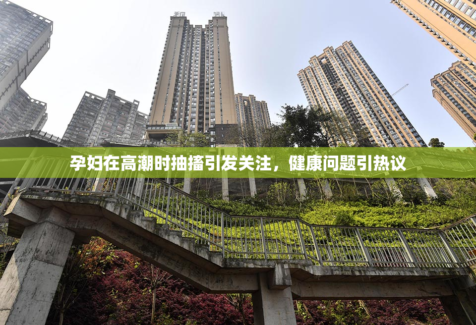 孕妇在高潮时抽搐引发关注，健康问题引热议