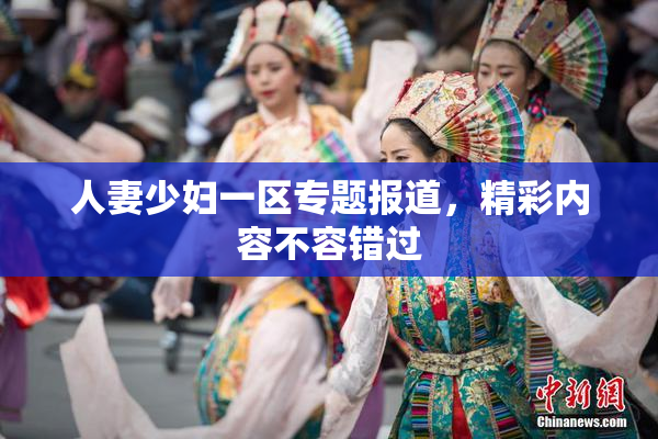 人妻少妇一区专题报道，精彩内容不容错过