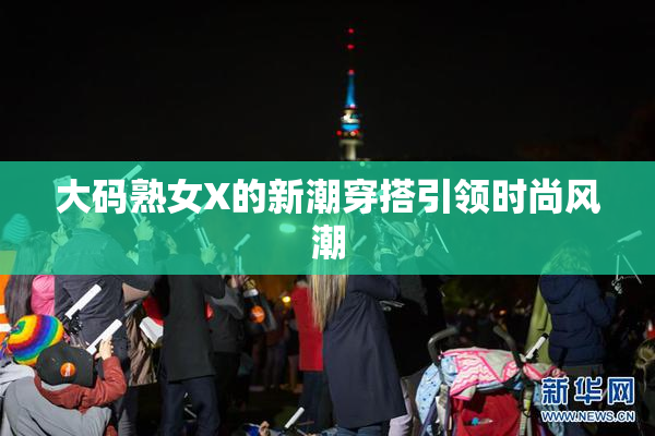 大码熟女X的新潮穿搭引领时尚风潮
