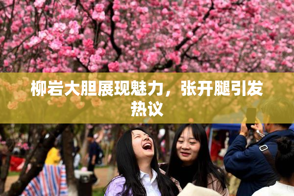 柳岩大胆展现魅力，张开腿引发热议