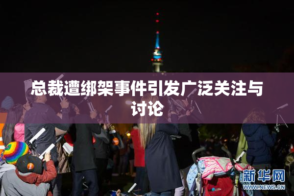总裁遭绑架事件引发广泛关注与讨论