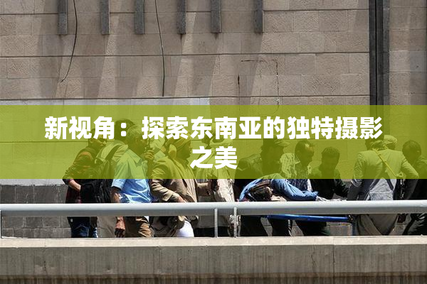 新视角：探索东南亚的独特摄影之美