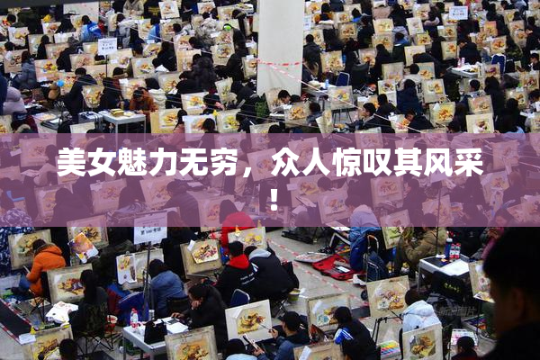 美女魅力无穷，众人惊叹其风采！