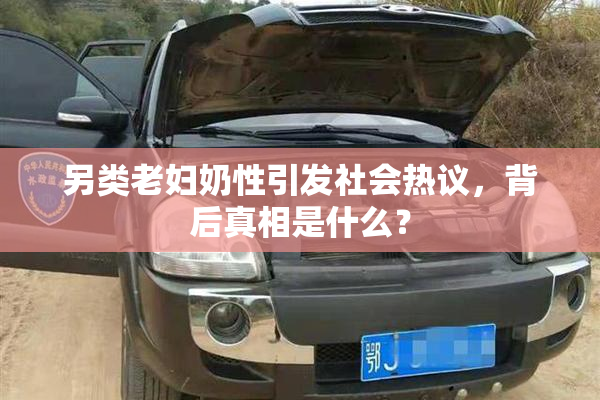 另类老妇奶性引发社会热议，背后真相是什么？