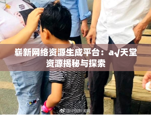 崭新网络资源生成平台：a√天堂资源揭秘与探索