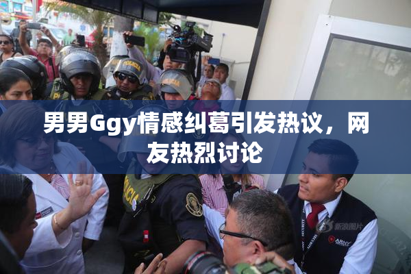 男男Ggy情感纠葛引发热议，网友热烈讨论