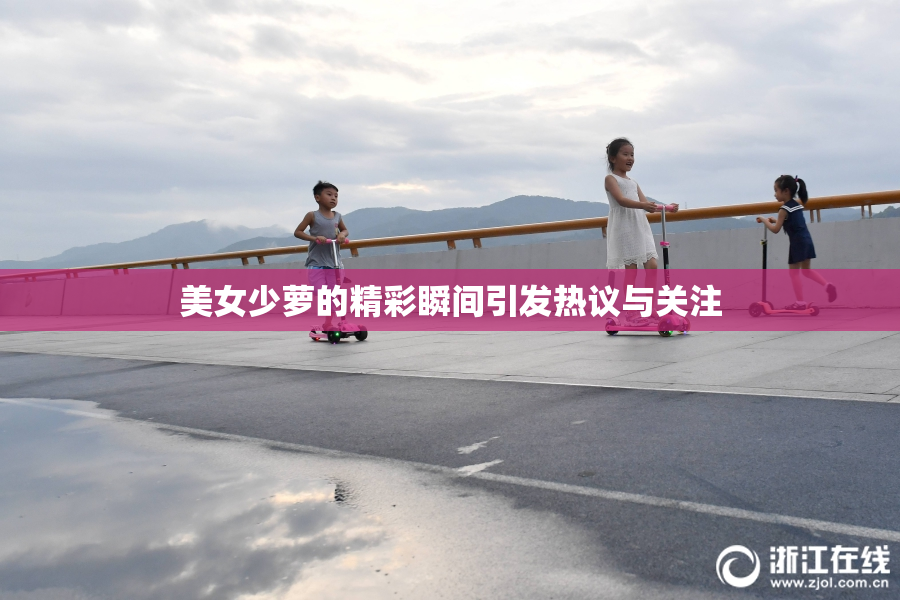 美女少萝的精彩瞬间引发热议与关注