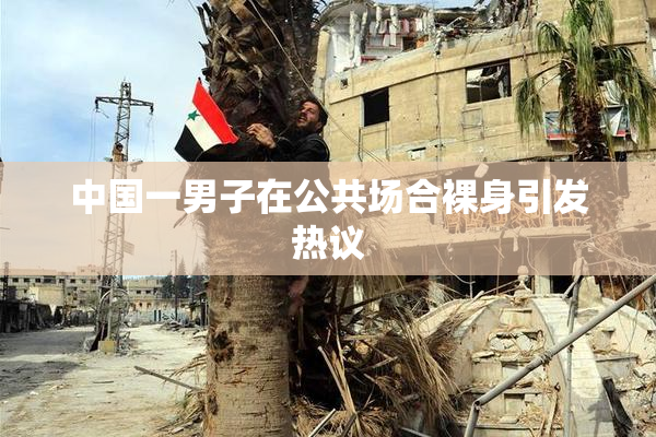 中国一男子在公共场合裸身引发热议