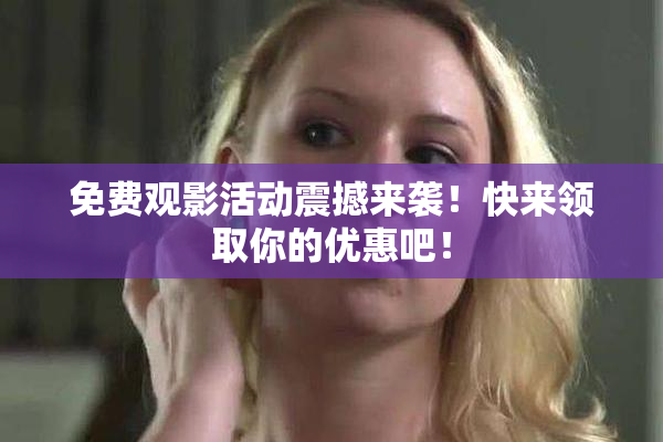 免费观影活动震撼来袭！快来领取你的优惠吧！